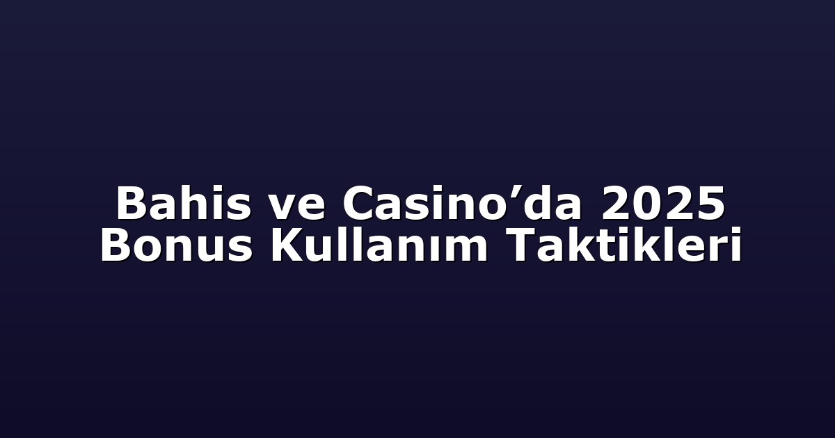 Bahis ve Casino’da 2025 Bonus Kullanım Taktikleri