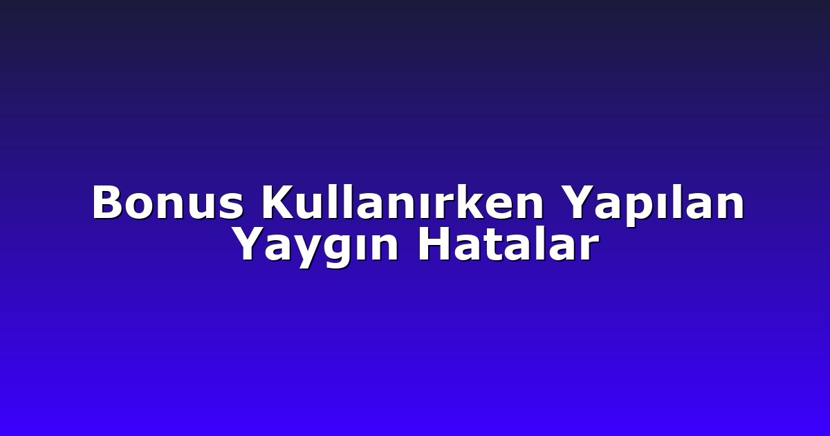 Bonus Kullanırken Yapılan Yaygın Hatalar