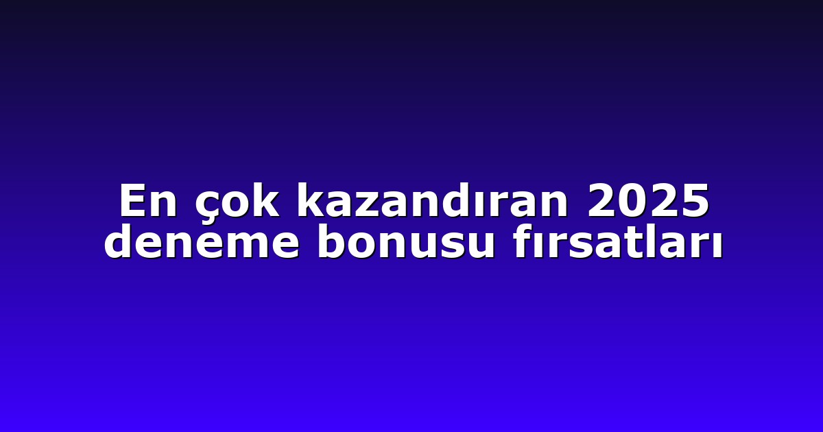 En çok kazandıran 2025 deneme bonusu fırsatları