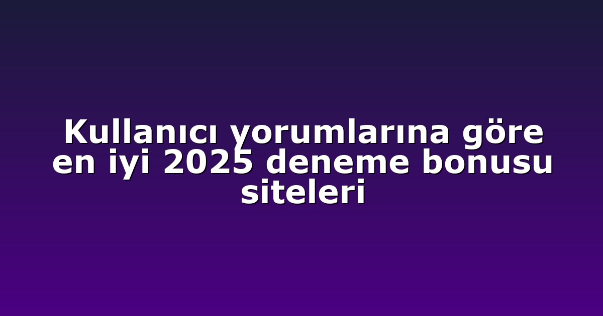 Kullanıcı yorumlarına göre en iyi 2025 deneme bonusu siteleri