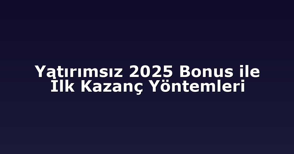 Yatırımsız 2025 Bonus ile İlk Kazanç Yöntemleri