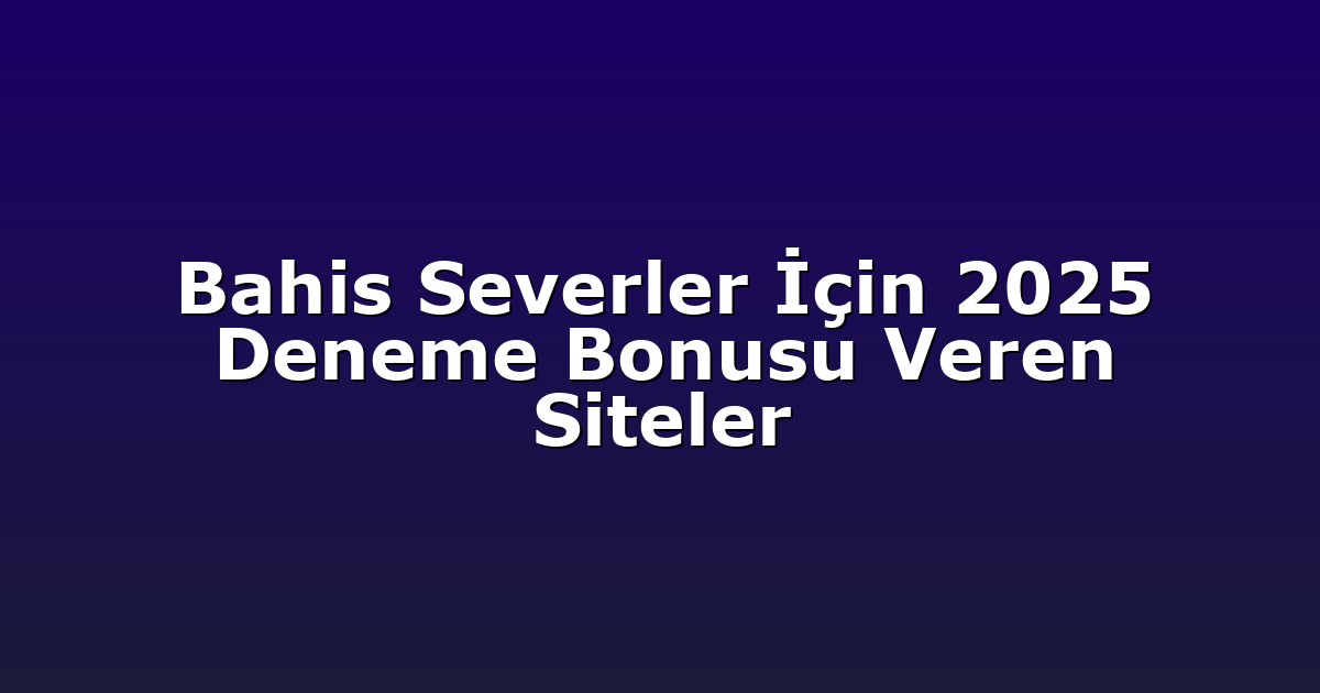 Bahis Severler İçin 2025 Deneme Bonusu Veren Siteler