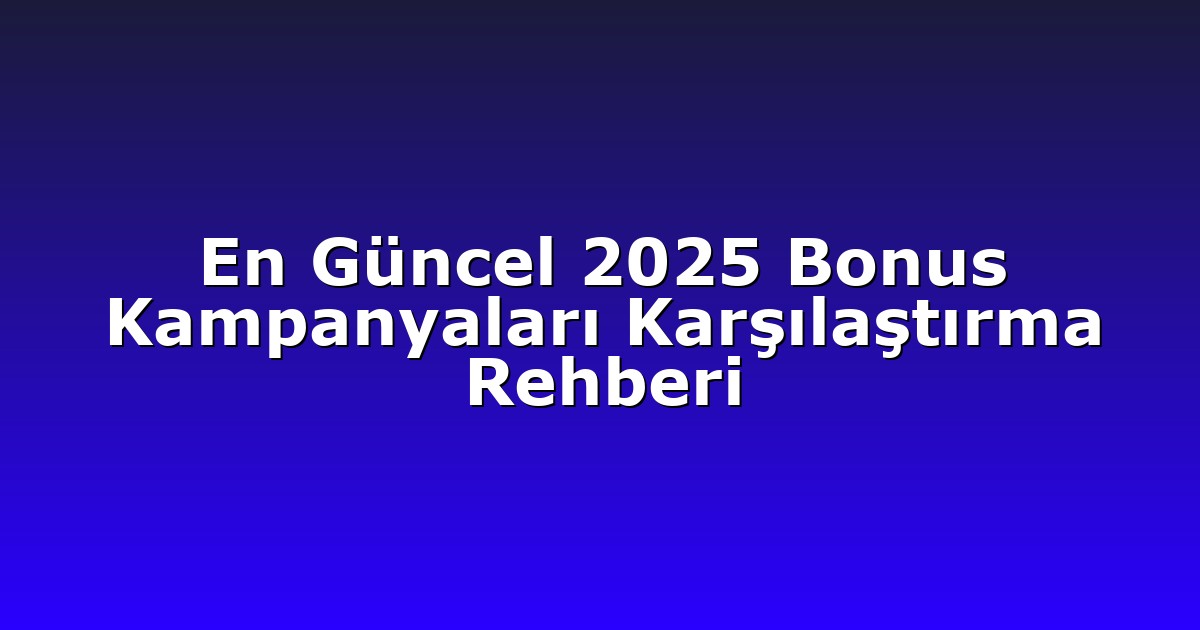 En Güncel 2025 Bonus Kampanyaları Karşılaştırma Rehberi