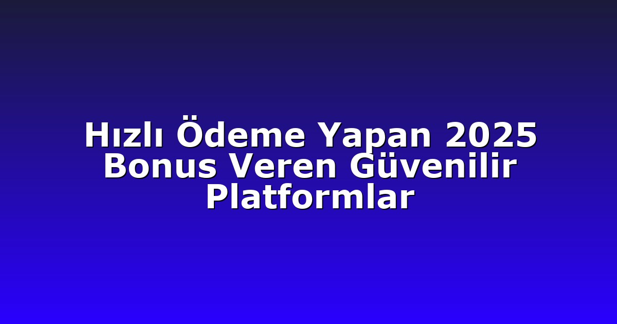 Hızlı Ödeme Yapan 2025 Bonus Veren Güvenilir Platformlar