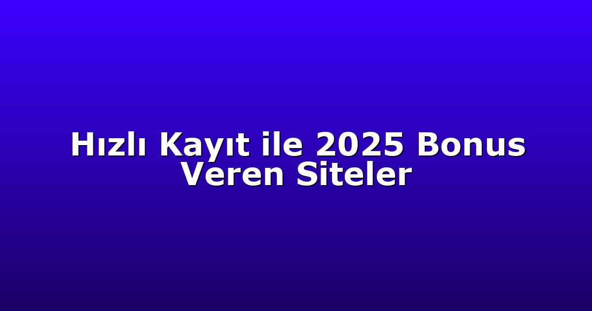 Hızlı Kayıt ile 2025 Bonus Veren Siteler