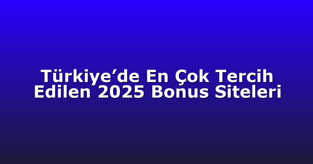 Türkiye’de En Çok Tercih Edilen 2025 Bonus Siteleri