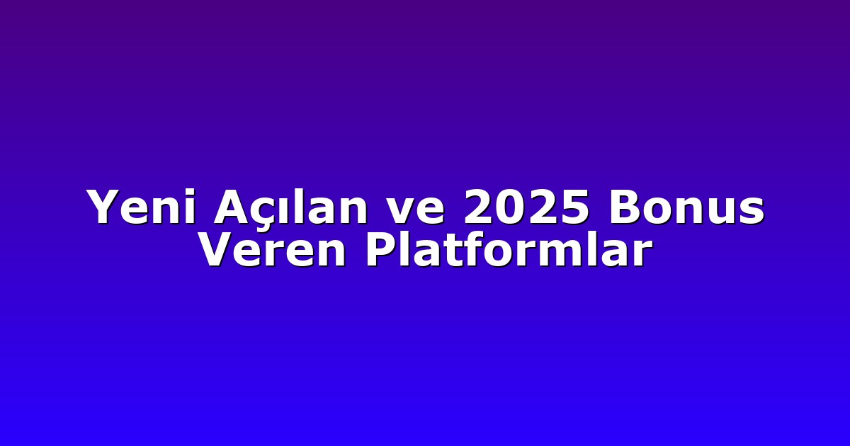 Yeni Açılan ve 2025 Bonus Veren Platformlar