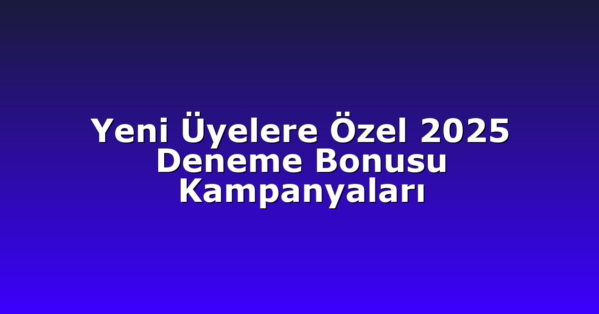 Yeni Üyelere Özel 2025 Deneme Bonusu Kampanyaları